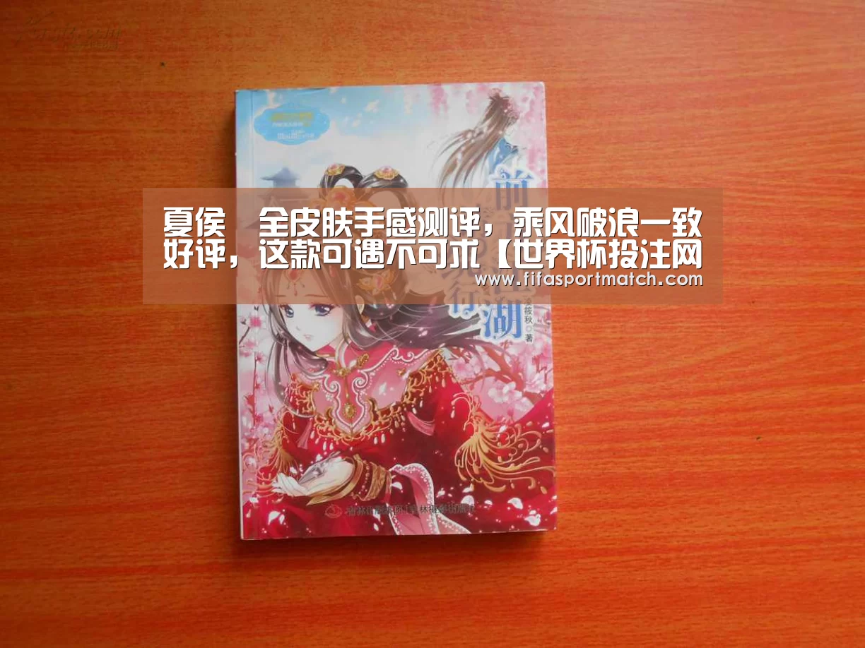 夏侯惇全皮肤手感测评,乘风破浪一致好评,这款可遇不可求【世界杯投注网】(图1) 世界杯下注平台